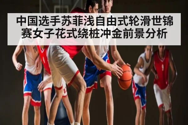 中国选手苏菲浅自由式轮滑世锦赛女子花式绕桩冲金前景分析 - kaiyun