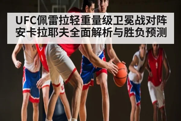 UFC佩雷拉轻重量级卫冕战对阵安卡拉耶夫全面解析与胜负预测 - kaiyun