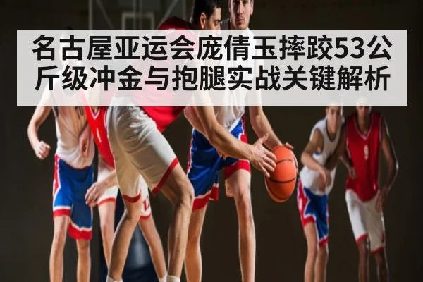 名古屋亚运会庞倩玉摔跤53公斤级冲金与抱腿实战关键解析 - kaiyun