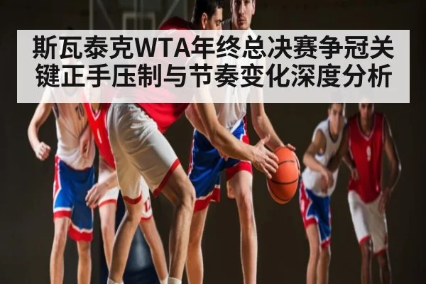 斯瓦泰克WTA年终总决赛争冠关键正手压制与节奏变化深度分析 - kaiyun