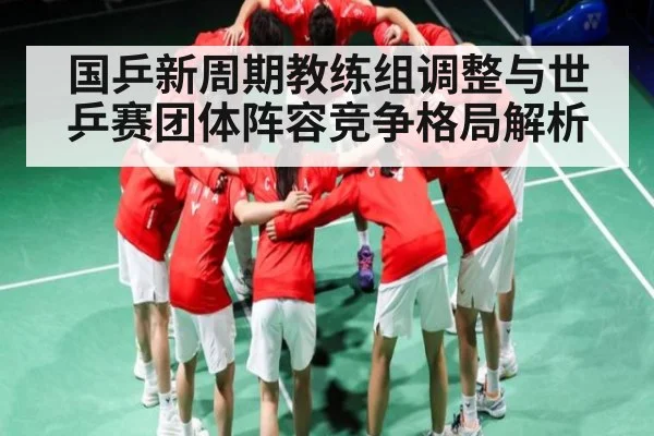 国乒新周期教练组调整与世乒赛团体阵容竞争格局解析 - kaiyun
