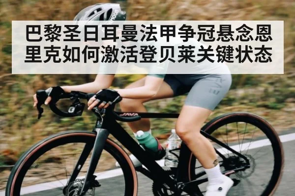 巴黎圣日耳曼法甲争冠悬念恩里克如何激活登贝莱关键状态