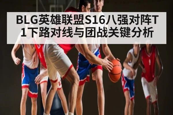 BLG英雄联盟S16八强对阵T1下路对线与团战关键分析