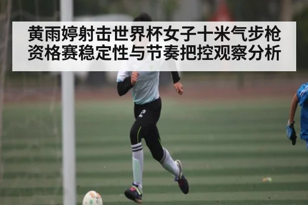 黄雨婷射击世界杯女子十米气步枪资格赛稳定性与节奏把控观察分析