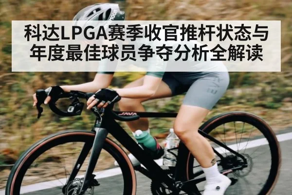科达LPGA赛季收官推杆状态与年度最佳球员争夺分析全解读